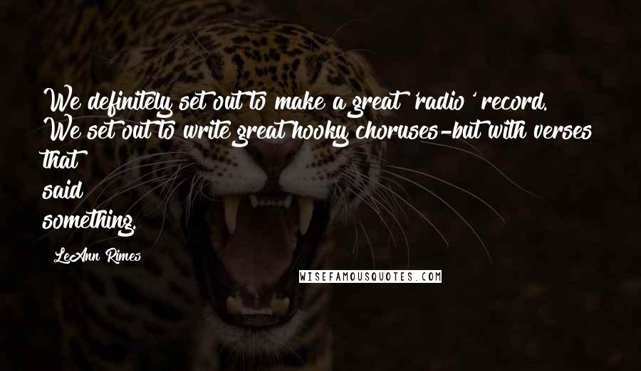 LeAnn Rimes Quotes: We definitely set out to make a great 'radio' record. We set out to write great hooky choruses-but with verses that said something.