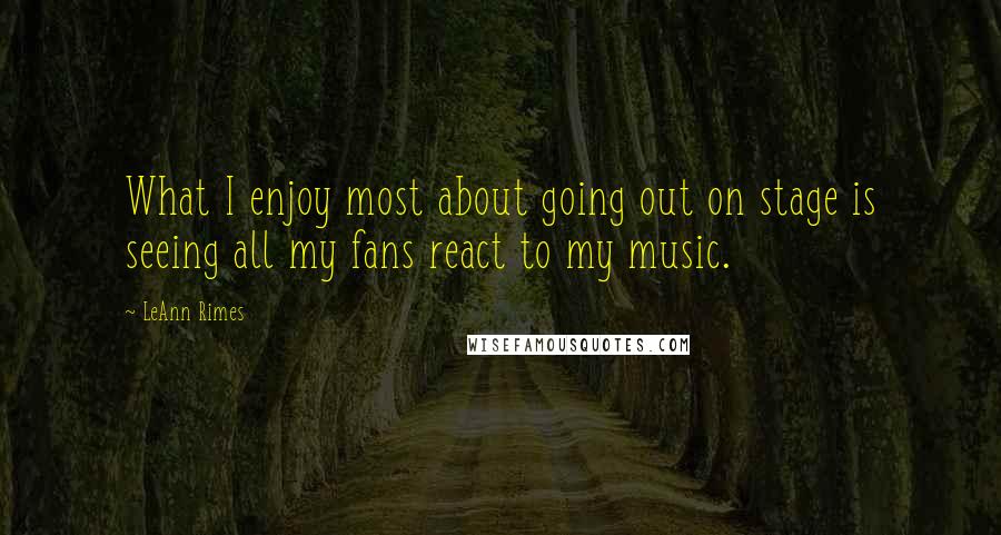 LeAnn Rimes Quotes: What I enjoy most about going out on stage is seeing all my fans react to my music.