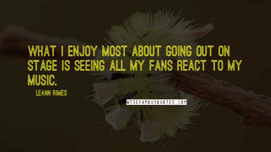 LeAnn Rimes Quotes: What I enjoy most about going out on stage is seeing all my fans react to my music.