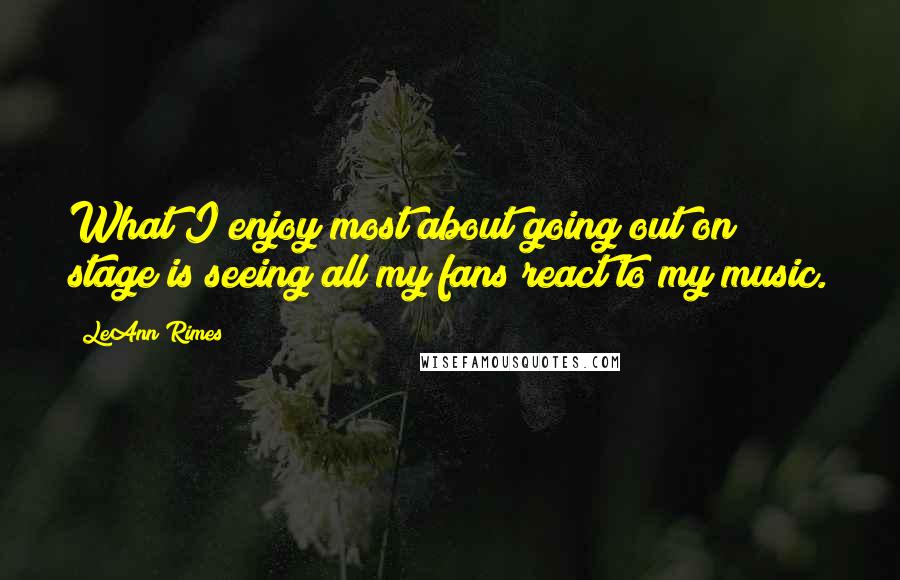 LeAnn Rimes Quotes: What I enjoy most about going out on stage is seeing all my fans react to my music.
