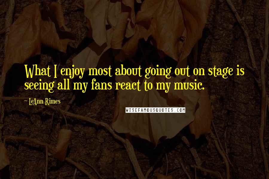 LeAnn Rimes Quotes: What I enjoy most about going out on stage is seeing all my fans react to my music.