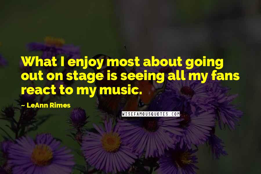LeAnn Rimes Quotes: What I enjoy most about going out on stage is seeing all my fans react to my music.