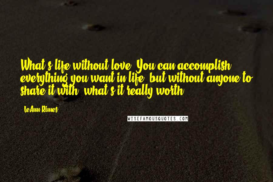 LeAnn Rimes Quotes: What's life without love? You can accomplish everything you want in life, but without anyone to share it with, what's it really worth?