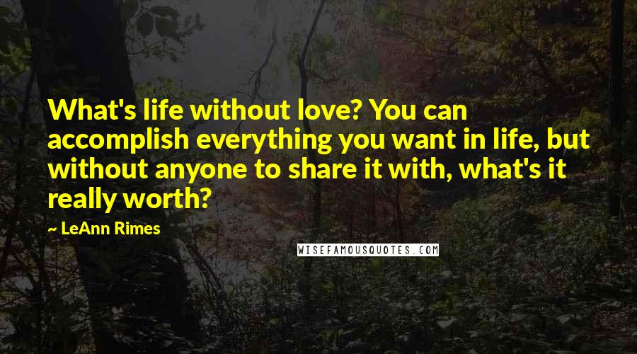 LeAnn Rimes Quotes: What's life without love? You can accomplish everything you want in life, but without anyone to share it with, what's it really worth?