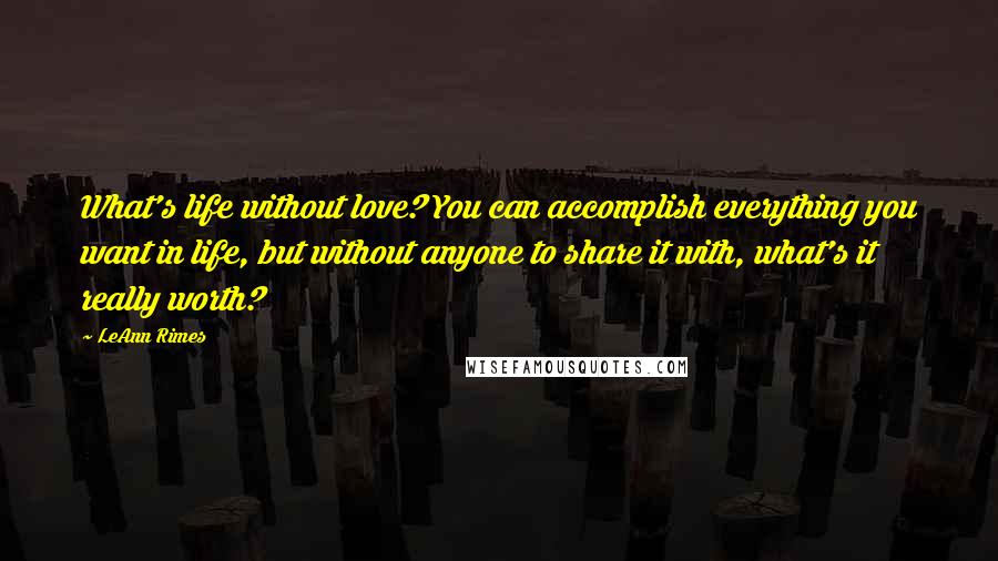 LeAnn Rimes Quotes: What's life without love? You can accomplish everything you want in life, but without anyone to share it with, what's it really worth?
