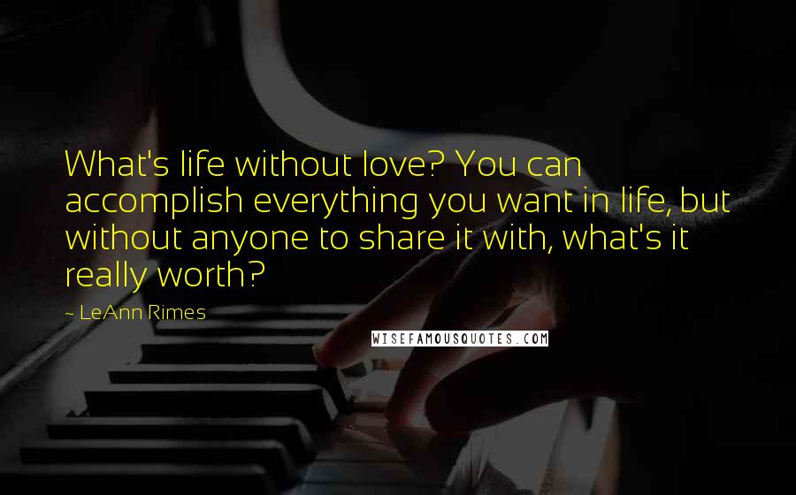 LeAnn Rimes Quotes: What's life without love? You can accomplish everything you want in life, but without anyone to share it with, what's it really worth?