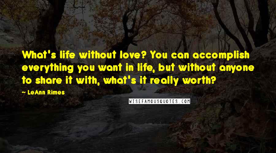 LeAnn Rimes Quotes: What's life without love? You can accomplish everything you want in life, but without anyone to share it with, what's it really worth?