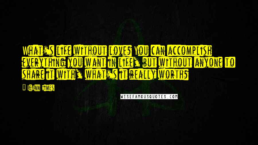 LeAnn Rimes Quotes: What's life without love? You can accomplish everything you want in life, but without anyone to share it with, what's it really worth?