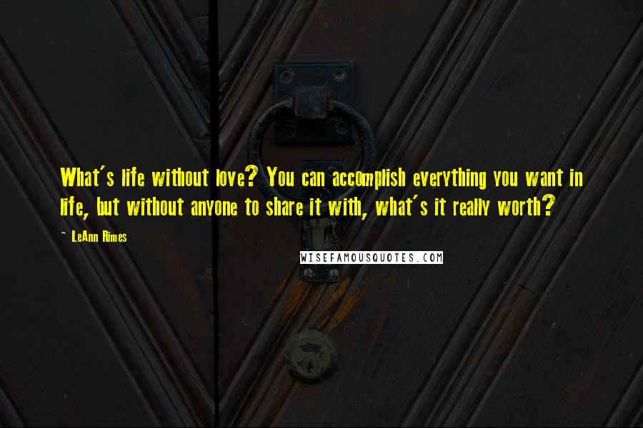 LeAnn Rimes Quotes: What's life without love? You can accomplish everything you want in life, but without anyone to share it with, what's it really worth?