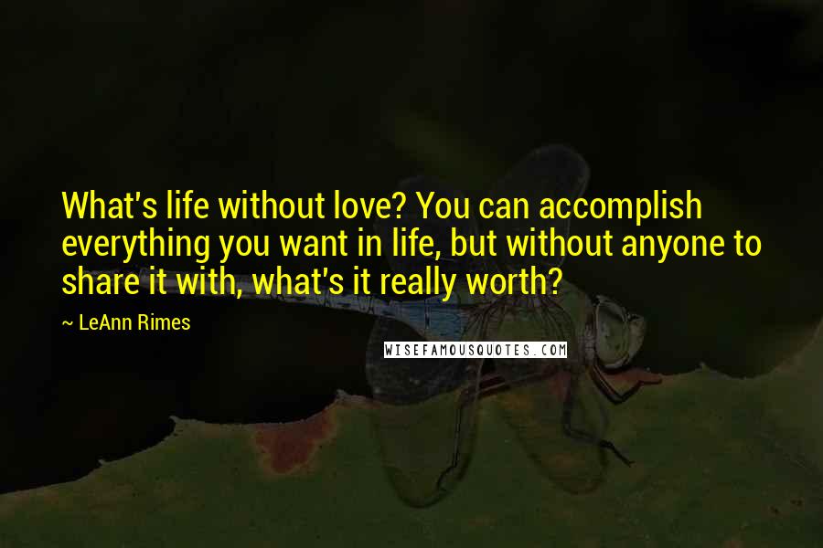 LeAnn Rimes Quotes: What's life without love? You can accomplish everything you want in life, but without anyone to share it with, what's it really worth?