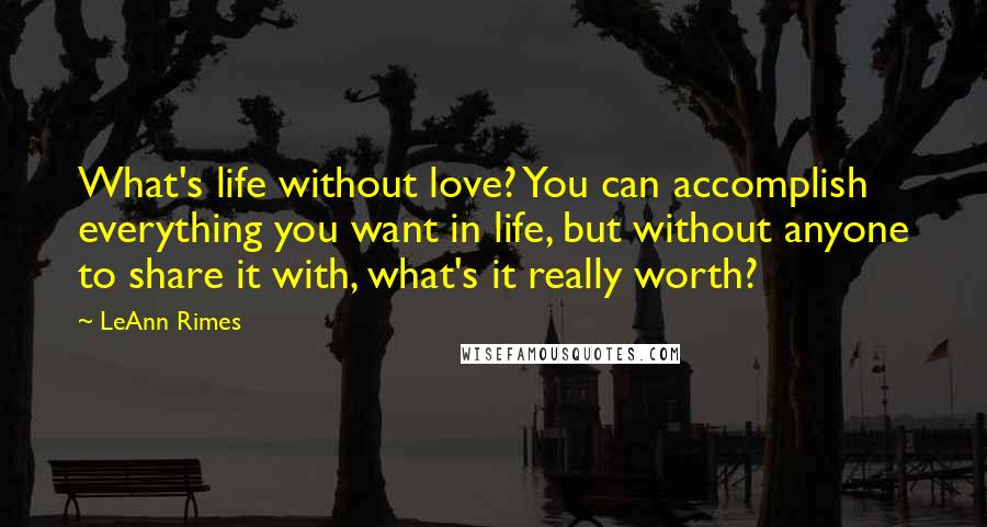 LeAnn Rimes Quotes: What's life without love? You can accomplish everything you want in life, but without anyone to share it with, what's it really worth?