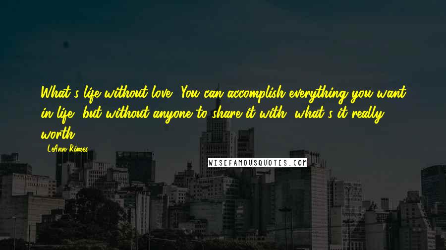 LeAnn Rimes Quotes: What's life without love? You can accomplish everything you want in life, but without anyone to share it with, what's it really worth?