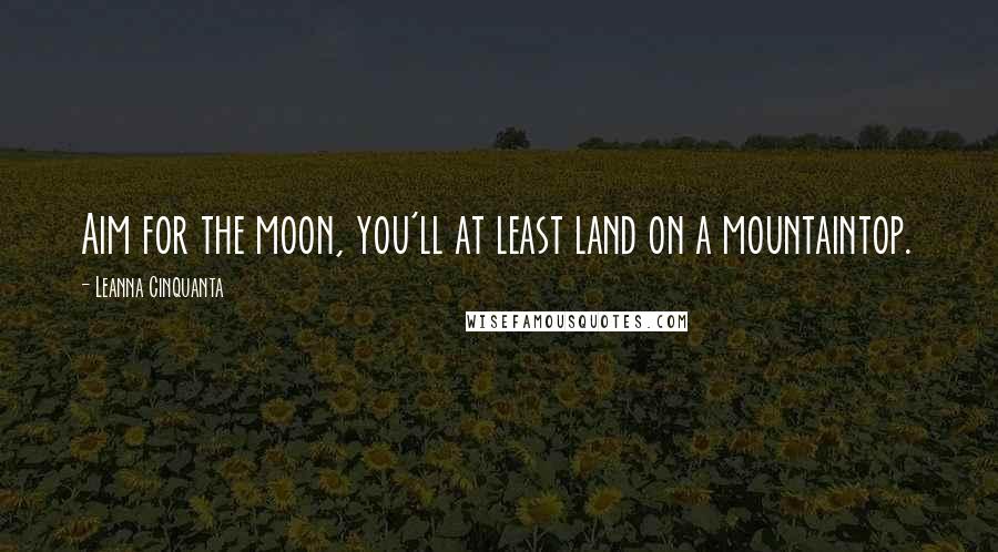 Leanna Cinquanta Quotes: Aim for the moon, you'll at least land on a mountaintop.