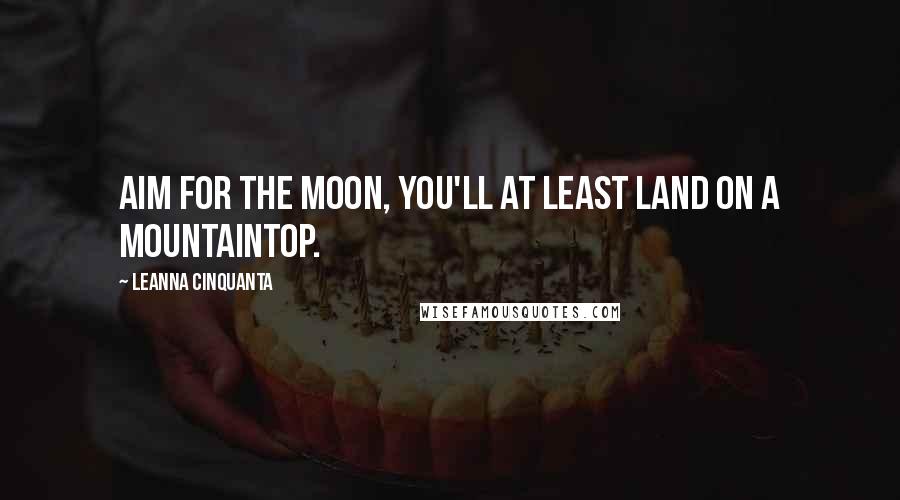 Leanna Cinquanta Quotes: Aim for the moon, you'll at least land on a mountaintop.