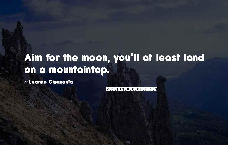 Leanna Cinquanta Quotes: Aim for the moon, you'll at least land on a mountaintop.