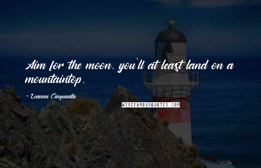 Leanna Cinquanta Quotes: Aim for the moon, you'll at least land on a mountaintop.