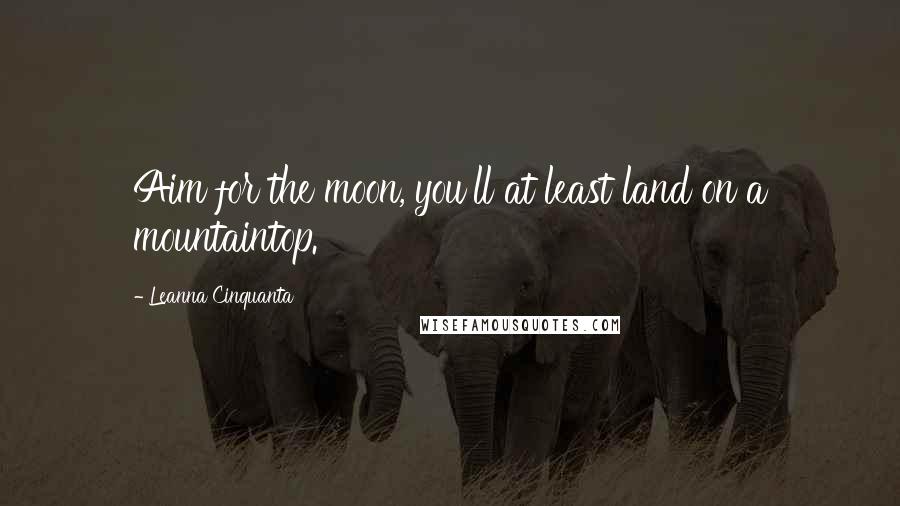 Leanna Cinquanta Quotes: Aim for the moon, you'll at least land on a mountaintop.