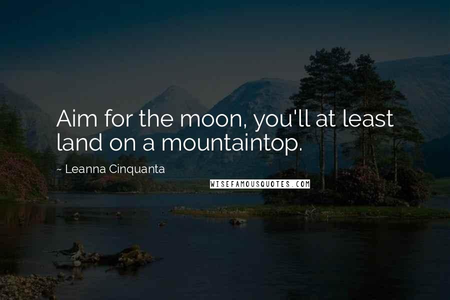 Leanna Cinquanta Quotes: Aim for the moon, you'll at least land on a mountaintop.