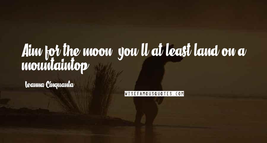 Leanna Cinquanta Quotes: Aim for the moon, you'll at least land on a mountaintop.