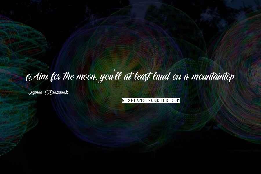 Leanna Cinquanta Quotes: Aim for the moon, you'll at least land on a mountaintop.