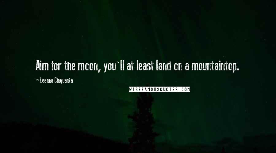Leanna Cinquanta Quotes: Aim for the moon, you'll at least land on a mountaintop.