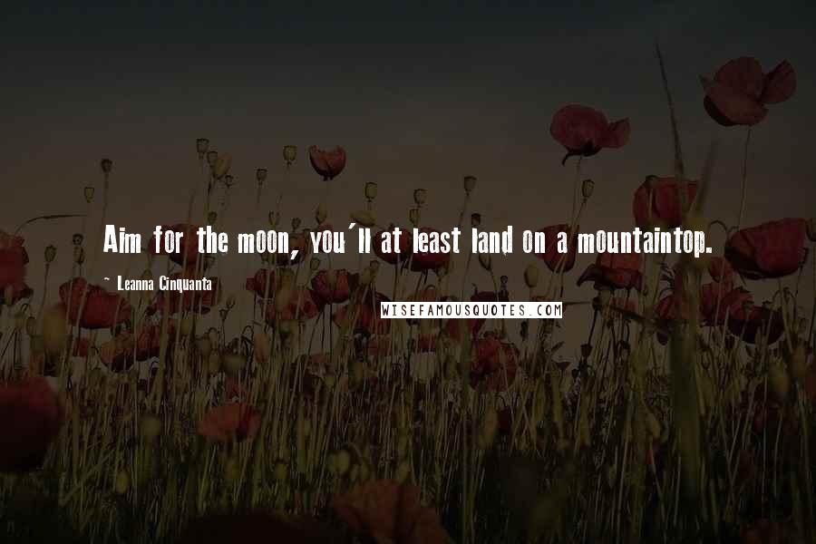 Leanna Cinquanta Quotes: Aim for the moon, you'll at least land on a mountaintop.