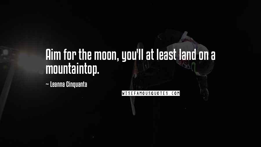 Leanna Cinquanta Quotes: Aim for the moon, you'll at least land on a mountaintop.
