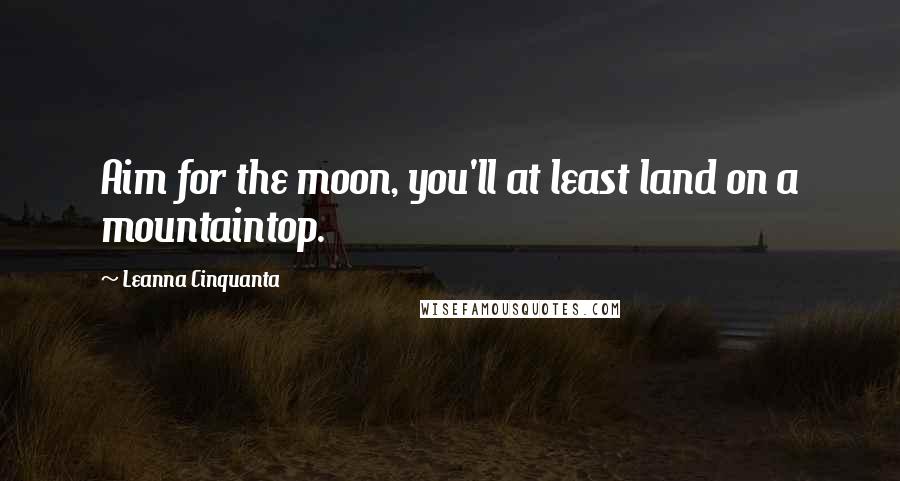 Leanna Cinquanta Quotes: Aim for the moon, you'll at least land on a mountaintop.