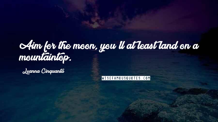 Leanna Cinquanta Quotes: Aim for the moon, you'll at least land on a mountaintop.