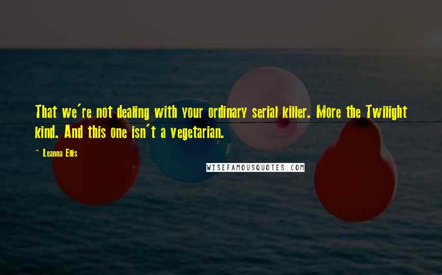 Leanna Ellis Quotes: That we're not dealing with your ordinary serial killer. More the Twilight kind. And this one isn't a vegetarian.