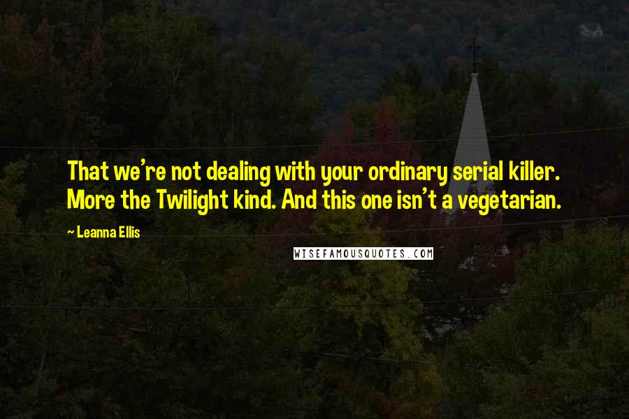 Leanna Ellis Quotes: That we're not dealing with your ordinary serial killer. More the Twilight kind. And this one isn't a vegetarian.