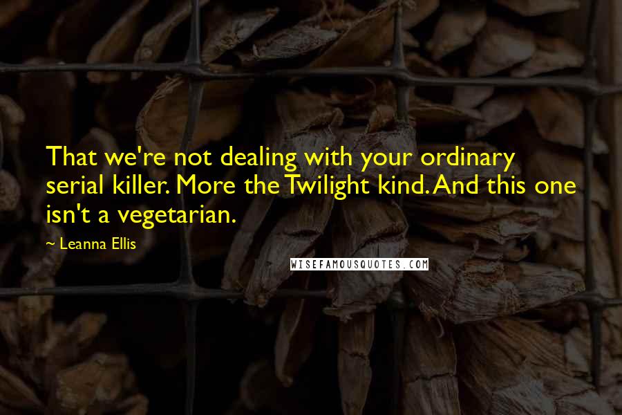 Leanna Ellis Quotes: That we're not dealing with your ordinary serial killer. More the Twilight kind. And this one isn't a vegetarian.