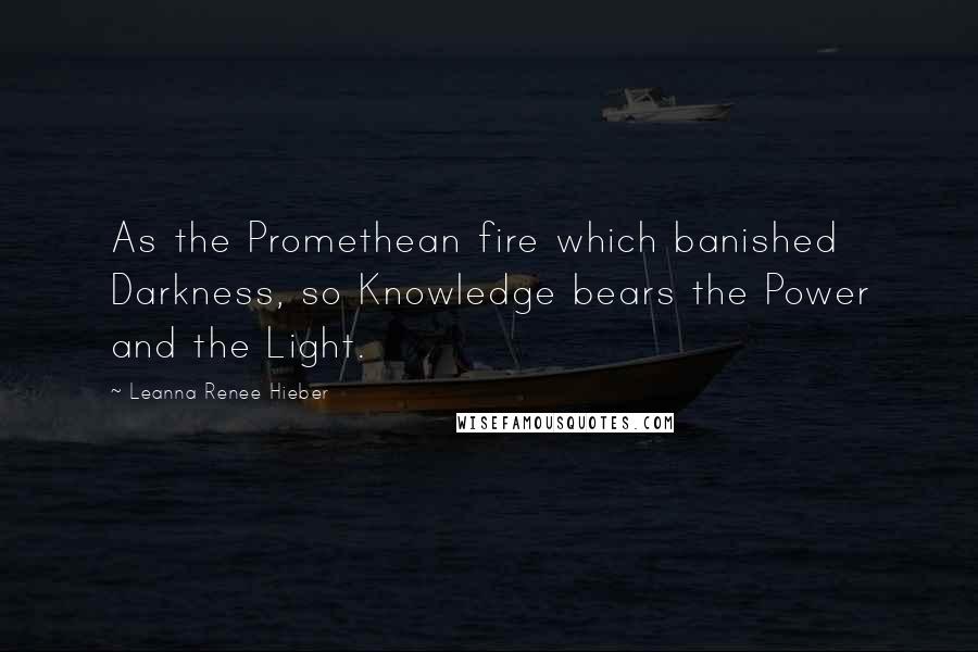 Leanna Renee Hieber Quotes: As the Promethean fire which banished Darkness, so Knowledge bears the Power and the Light.