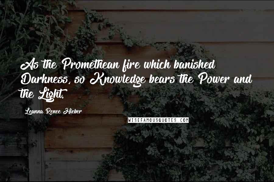 Leanna Renee Hieber Quotes: As the Promethean fire which banished Darkness, so Knowledge bears the Power and the Light.