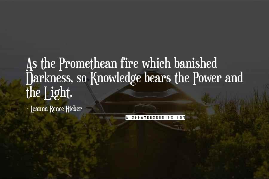 Leanna Renee Hieber Quotes: As the Promethean fire which banished Darkness, so Knowledge bears the Power and the Light.