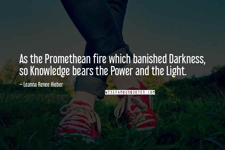 Leanna Renee Hieber Quotes: As the Promethean fire which banished Darkness, so Knowledge bears the Power and the Light.