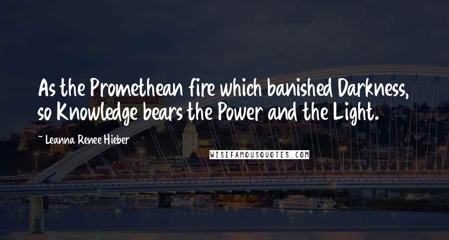 Leanna Renee Hieber Quotes: As the Promethean fire which banished Darkness, so Knowledge bears the Power and the Light.
