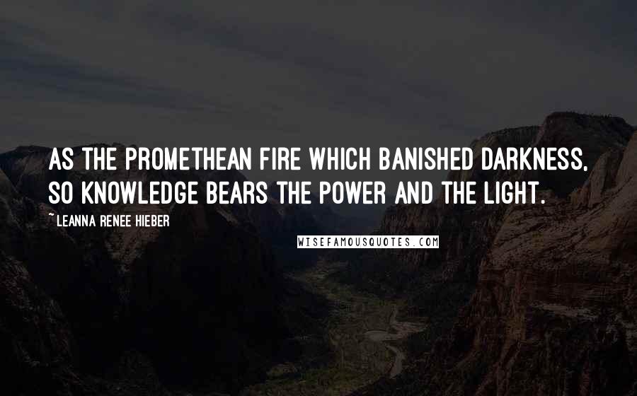 Leanna Renee Hieber Quotes: As the Promethean fire which banished Darkness, so Knowledge bears the Power and the Light.