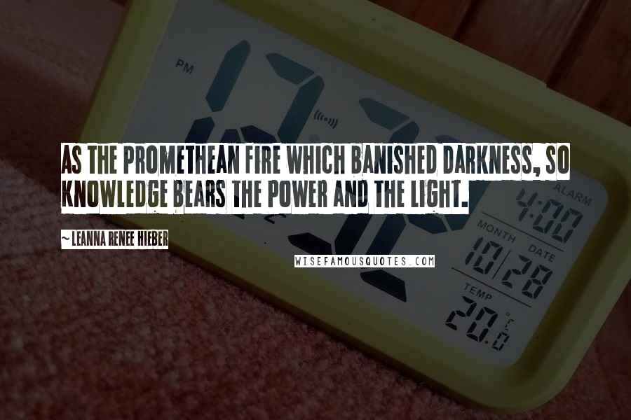 Leanna Renee Hieber Quotes: As the Promethean fire which banished Darkness, so Knowledge bears the Power and the Light.