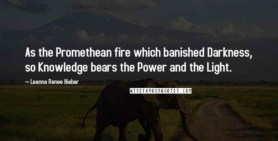 Leanna Renee Hieber Quotes: As the Promethean fire which banished Darkness, so Knowledge bears the Power and the Light.