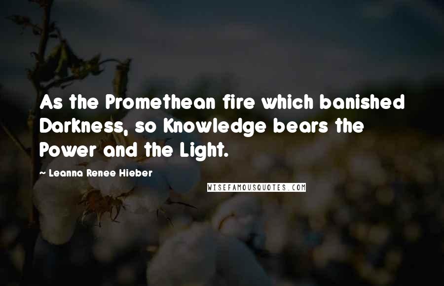 Leanna Renee Hieber Quotes: As the Promethean fire which banished Darkness, so Knowledge bears the Power and the Light.