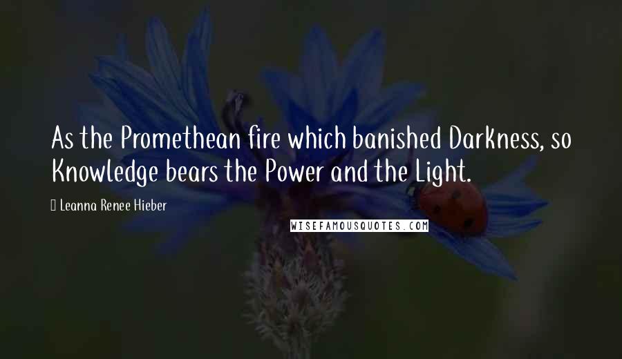 Leanna Renee Hieber Quotes: As the Promethean fire which banished Darkness, so Knowledge bears the Power and the Light.