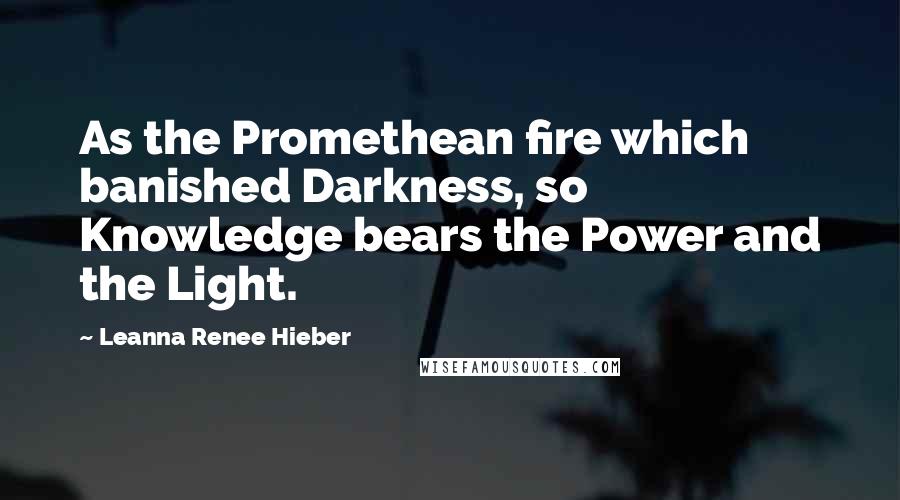 Leanna Renee Hieber Quotes: As the Promethean fire which banished Darkness, so Knowledge bears the Power and the Light.