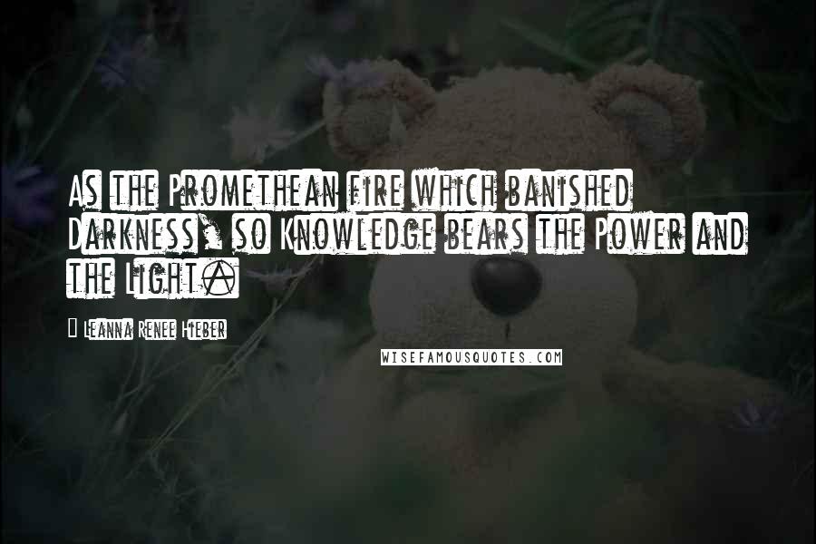 Leanna Renee Hieber Quotes: As the Promethean fire which banished Darkness, so Knowledge bears the Power and the Light.