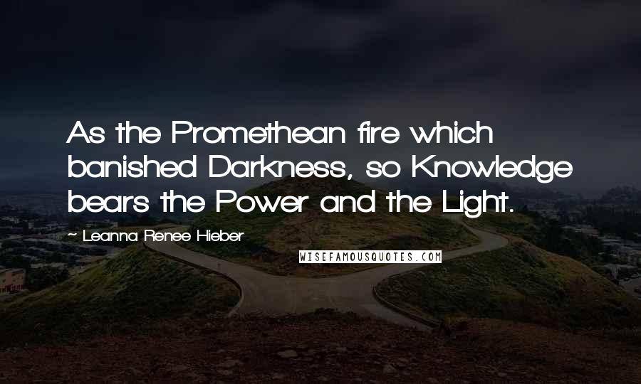 Leanna Renee Hieber Quotes: As the Promethean fire which banished Darkness, so Knowledge bears the Power and the Light.