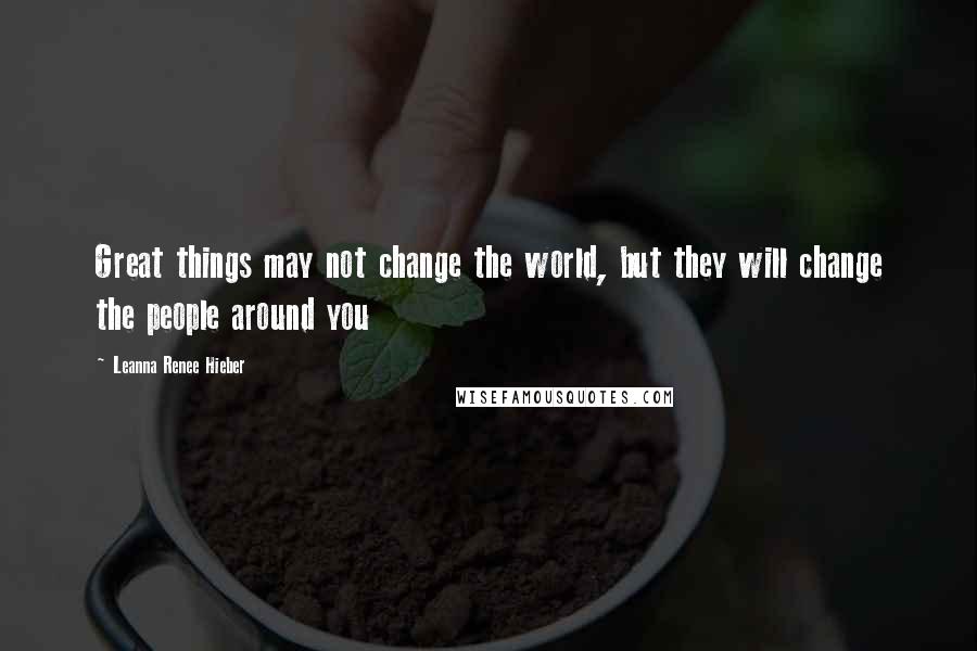 Leanna Renee Hieber Quotes: Great things may not change the world, but they will change the people around you
