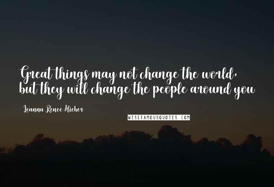 Leanna Renee Hieber Quotes: Great things may not change the world, but they will change the people around you