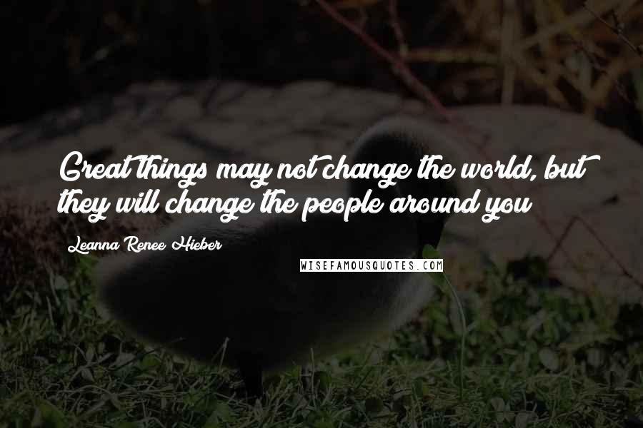 Leanna Renee Hieber Quotes: Great things may not change the world, but they will change the people around you