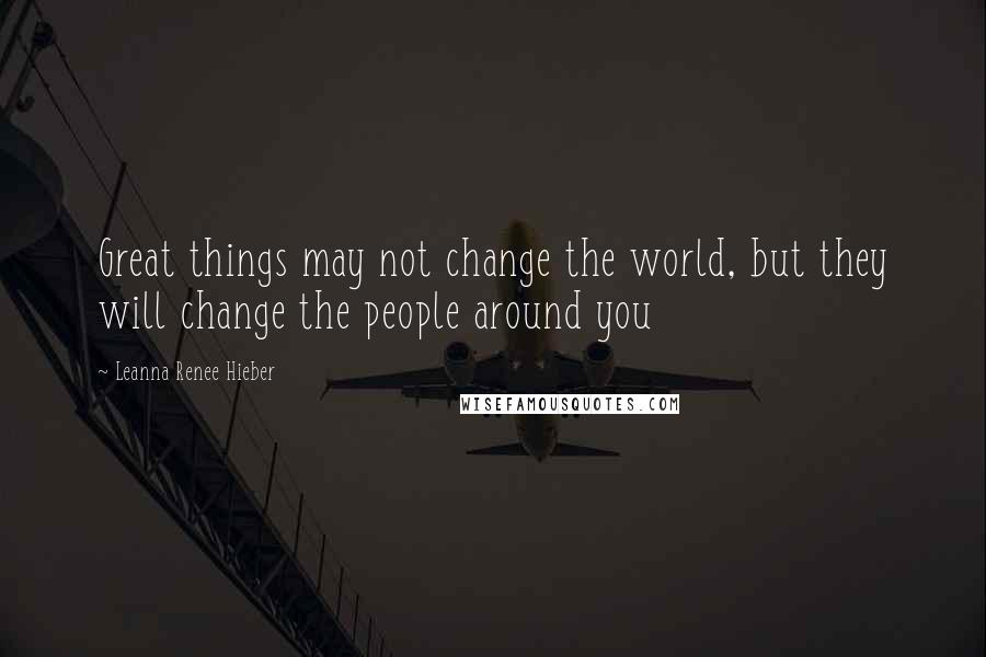 Leanna Renee Hieber Quotes: Great things may not change the world, but they will change the people around you