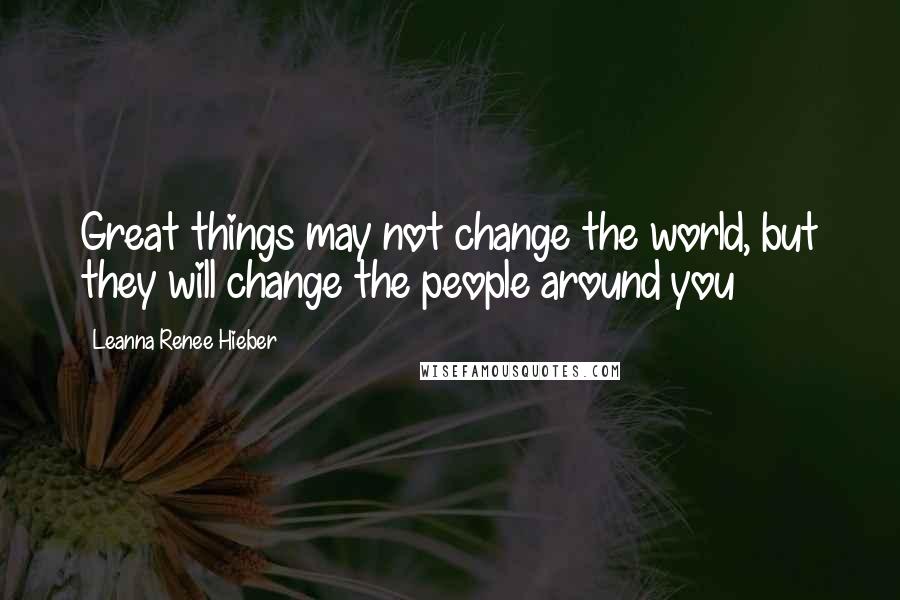 Leanna Renee Hieber Quotes: Great things may not change the world, but they will change the people around you